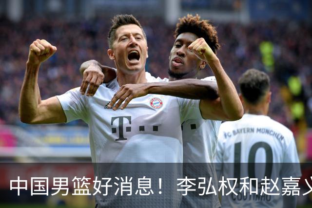 中国男篮好消息！李弘权和赵嘉义可以出战与日本的比赛