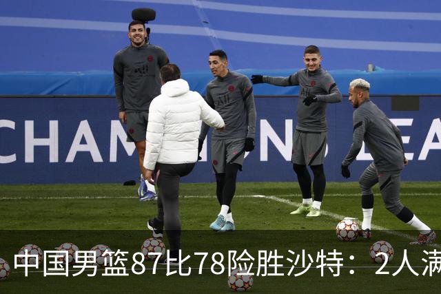 中国男篮87比78险胜沙特：2人满分，2人优秀，4人不及格