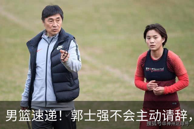 男篮速递！郭士强不会主动请辞，崔永熙承认打不过，胡明轩深夜发声